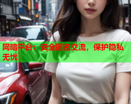 网暗平台：安全匿名交流，保护隐私无忧